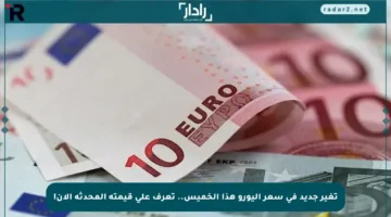 تغير جديد في سعر اليورو هذا الخميس.. تعرف على قيمته المحدثة الآن!